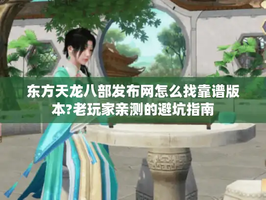 东方天龙八部发布网怎么找靠谱版本?老玩家亲测的避坑指南 东方天龙八部发布网怎么找靠谱版本?老玩家亲测的避坑指南