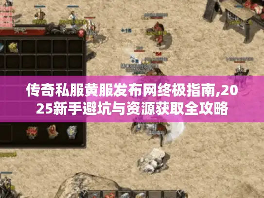 传奇私服黄服发布网终极指南,2025新手避坑与资源获取全攻略