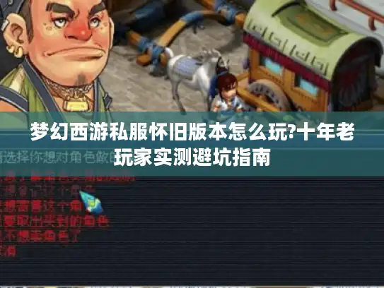 梦幻西游私服怀旧版本怎么玩?十年老玩家实测避坑指南 梦幻西游私服怀旧版本怎么玩?十年老玩家实测避坑指南