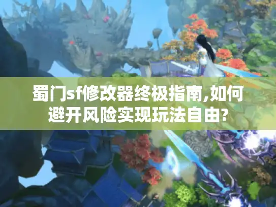 蜀门sf修改器终极指南,如何避开风险实现玩法自由?