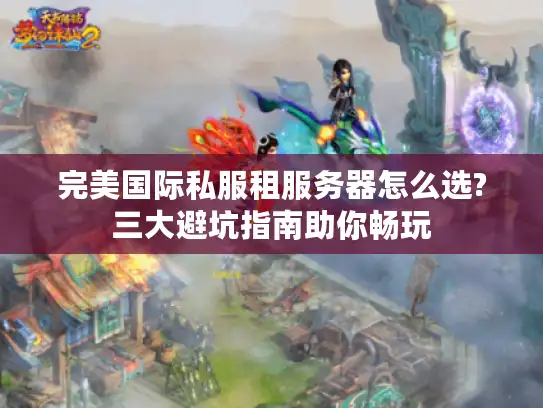 完美国际私服租服务器怎么选?三大避坑指南助你畅玩 完美国际私服租服务器怎么选?三大避坑指南助你畅玩