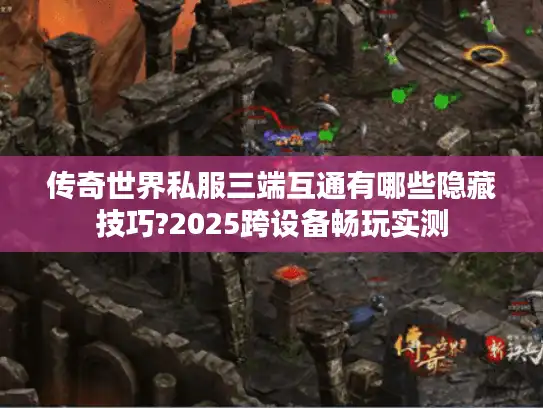 传奇世界私服三端互通有哪些隐藏技巧?2025跨设备畅玩实测