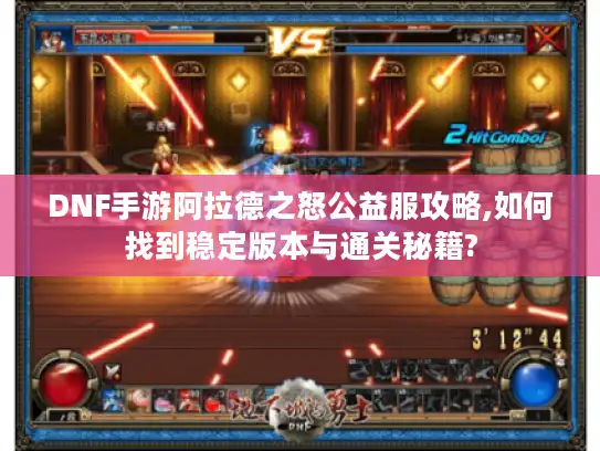 DNF手游阿拉德之怒公益服攻略,如何找到稳定版本与通关秘籍?