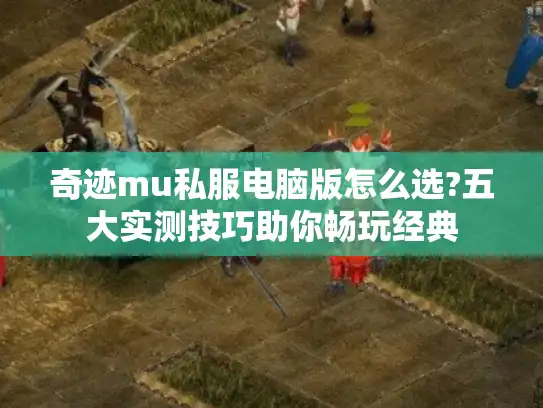 奇迹mu私服电脑版怎么选?五大实测技巧助你畅玩经典