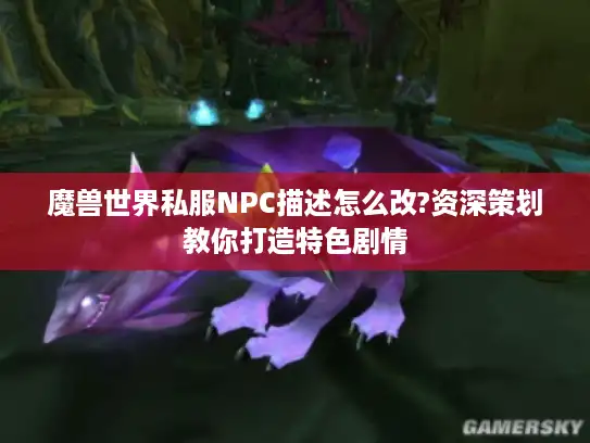 魔兽世界私服NPC描述怎么改?资深策划教你打造特色剧情 魔兽世界私服NPC描述怎么改?资深策划教你打造特色剧情