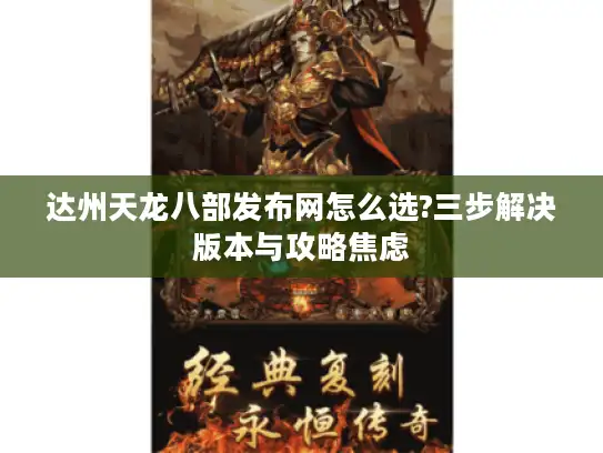 达州天龙八部发布网怎么选?三步解决版本与攻略焦虑