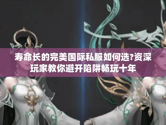 寿命长的完美国际私服如何选?资深玩家教你避开陷阱畅玩十年 寿命长的完美国际私服如何选?资深玩家教你避开陷阱畅玩十年