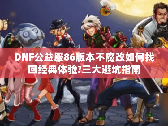 DNF公益服86版本不魔改如何找回经典体验?三大避坑指南