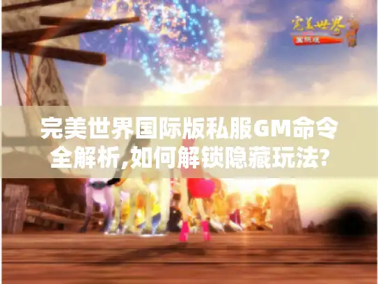 完美世界国际版私服GM命令全解析,如何解锁隐藏玩法? 完美世界国际版私服GM命令全解析,如何解锁隐藏玩法?