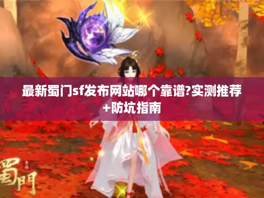 最新蜀门sf发布网站哪个靠谱?实测推荐+防坑指南 最新蜀门sf发布网站哪个靠谱?实测推荐+防坑指南