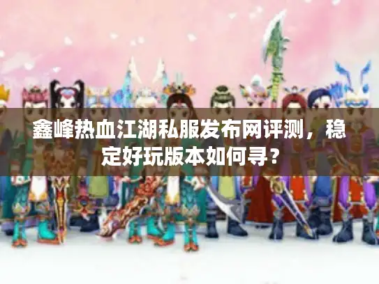 鑫峰热血江湖私服发布网评测,稳定好玩版本如何寻? 鑫峰热血江湖私服发布网评测,稳定好玩版本如何寻?