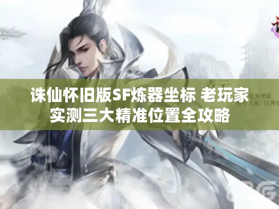 诛仙怀旧版SF炼器坐标 老玩家实测三大精准位置全攻略 诛仙怀旧版SF炼器坐标 老玩家实测三大精准位置全攻略