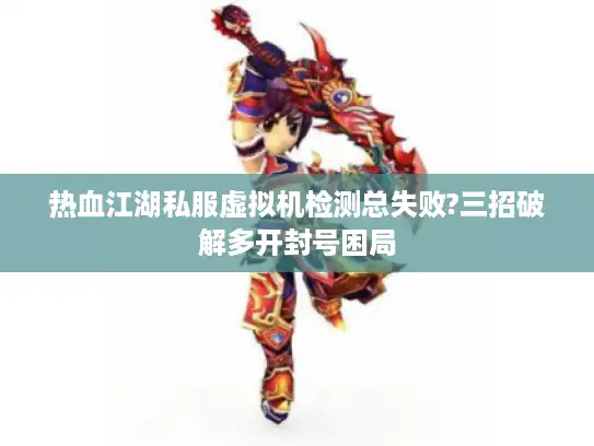热血江湖私服虚拟机检测总失败?三招破解多开封号困局 热血江湖私服虚拟机检测总失败?三招破解多开封号困局