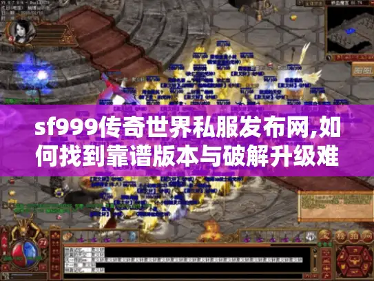 sf999传奇世界私服发布网,如何找到靠谱版本与破解升级难题? sf999传奇世界私服发布网,如何找到靠谱版本与破解升级难题?