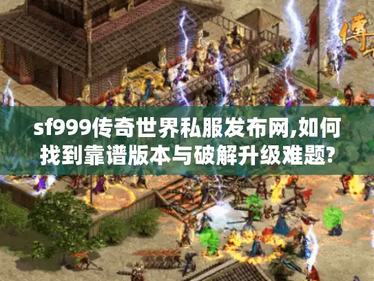 sf999传奇世界私服发布网,如何找到靠谱版本与破解升级难题? sf999传奇世界私服发布网,如何找到靠谱版本与破解升级难题?