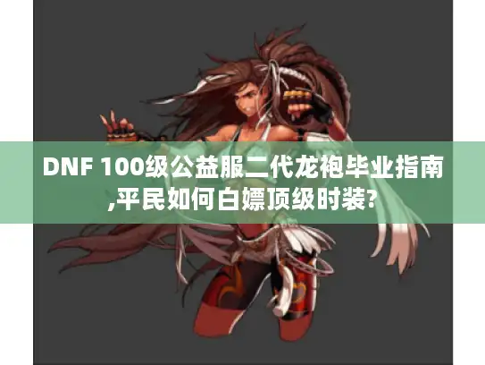 DNF 100级公益服二代龙袍毕业指南,平民如何白嫖顶级时装?