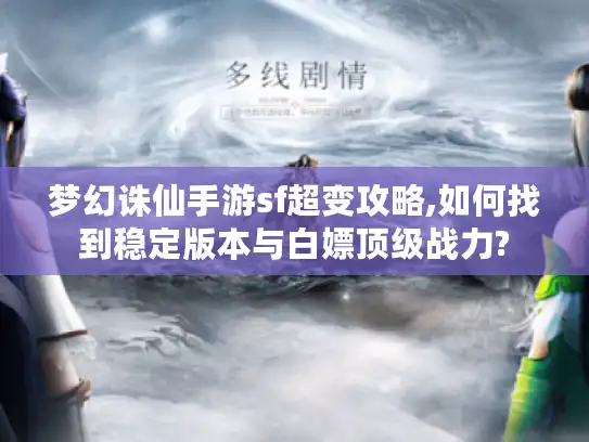 梦幻诛仙手游sf超变攻略,如何找到稳定版本与白嫖顶级战力?