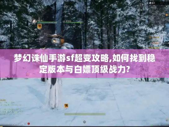 梦幻诛仙手游sf超变攻略,如何找到稳定版本与白嫖顶级战力?