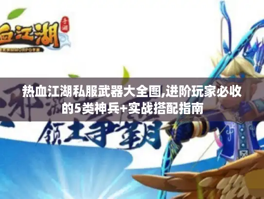 热血江湖私服武器大全图,进阶玩家必收的5类神兵+实战搭配指南