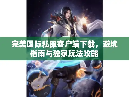 完美国际私服客户端下载，避坑指南与独家玩法攻略