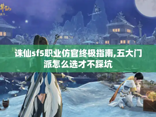 诛仙sf5职业仿官终极指南,五大门派怎么选才不踩坑