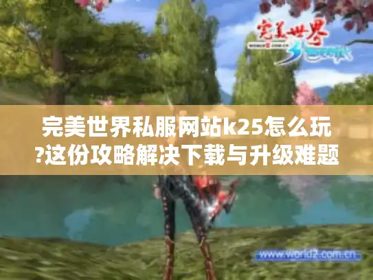 完美世界私服网站k25怎么玩?这份攻略解决下载与升级难题