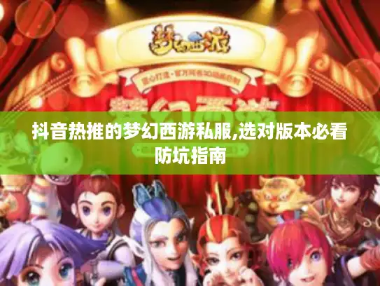 抖音热推的梦幻西游私服,选对版本必看防坑指南 抖音热推的梦幻西游私服,选对版本必看防坑指南