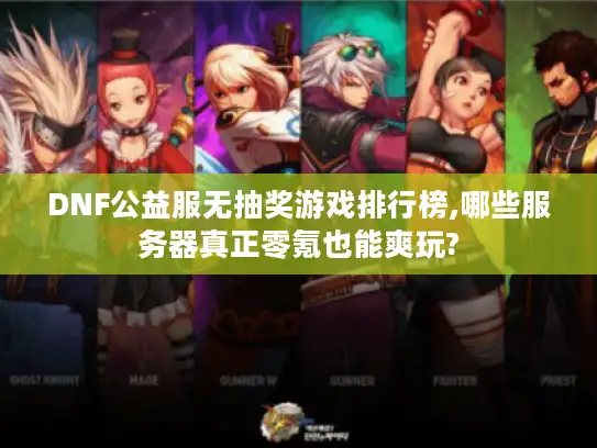 DNF公益服无抽奖游戏排行榜,哪些服务器真正零氪也能爽玩?