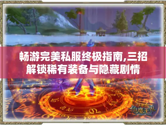 畅游完美私服终极指南,三招解锁稀有装备与隐藏剧情 畅游完美私服终极指南,三招解锁稀有装备与隐藏剧情