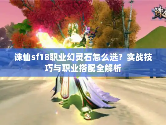 诛仙sf18职业幻灵石怎么选？实战技巧与职业搭配全解析