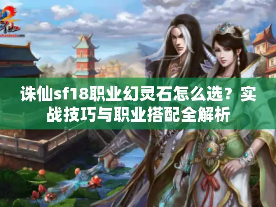 诛仙sf18职业幻灵石怎么选？实战技巧与职业搭配全解析