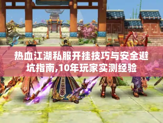 热血江湖私服开挂技巧与安全避坑指南,10年玩家实测经验