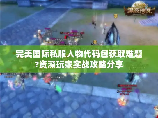 完美国际私服人物代码包获取难题?资深玩家实战攻略分享
