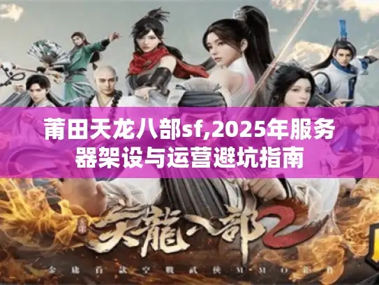 莆田天龙八部sf,2025年服务器架设与运营避坑指南 莆田天龙八部sf,2025年服务器架设与运营避坑指南