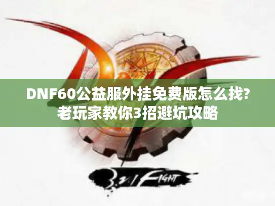 DNF60公益服外挂免费版怎么找?老玩家教你3招避坑攻略