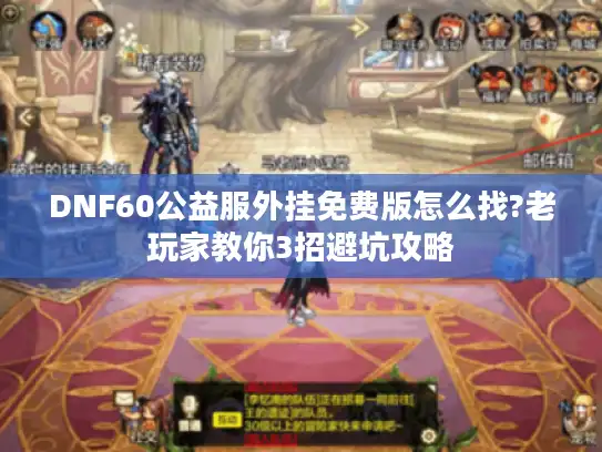 DNF60公益服外挂免费版怎么找?老玩家教你3招避坑攻略