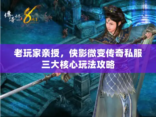 老玩家亲授，侠影微变传奇私服三大核心玩法攻略