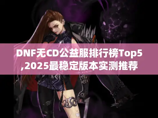 DNF无CD公益服排行榜Top5,2025最稳定版本实测推荐