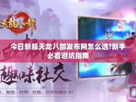 今日新服天龙八部发布网怎么选?新手必看避坑指南