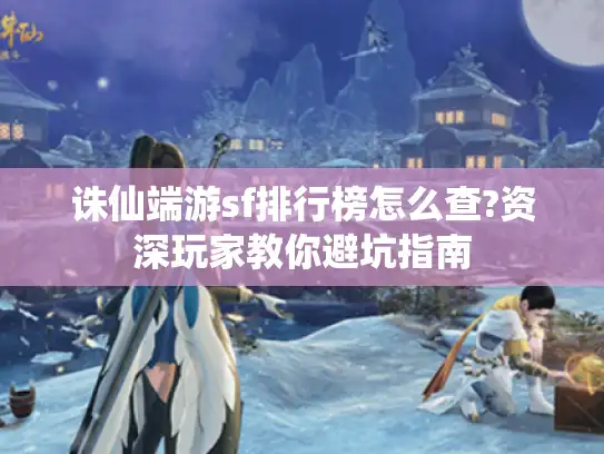 诛仙端游sf排行榜怎么查?资深玩家教你避坑指南 诛仙端游sf排行榜怎么查?资深玩家教你避坑指南
