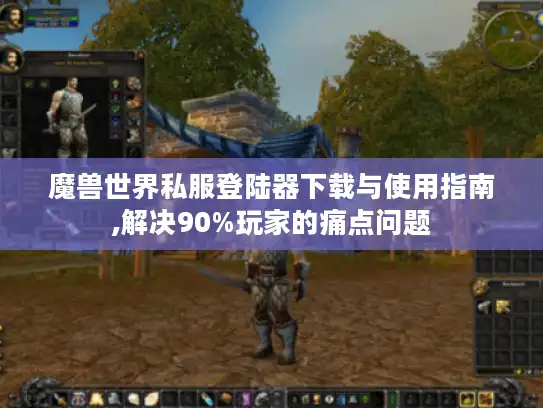 魔兽世界私服登陆器下载与使用指南,解决90%玩家的痛点问题
