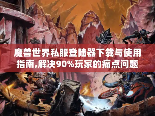 魔兽世界私服登陆器下载与使用指南,解决90%玩家的痛点问题