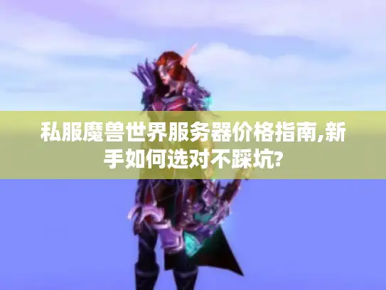 私服魔兽世界服务器价格指南,新手如何选对不踩坑?