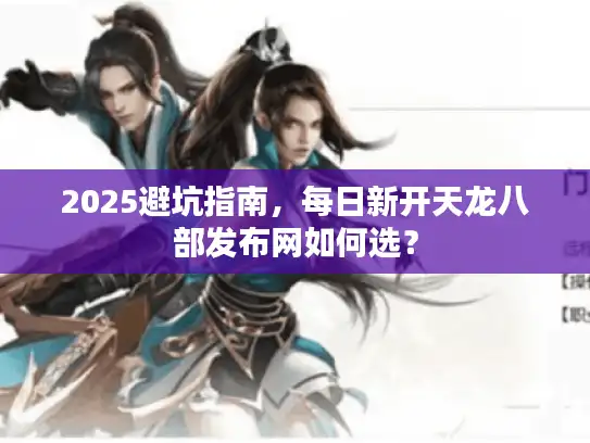 2025避坑指南，每日新开天龙八部发布网如何选？