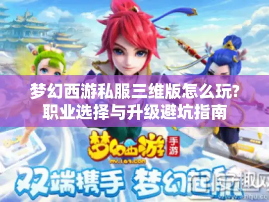 梦幻西游私服三维版怎么玩?职业选择与升级避坑指南