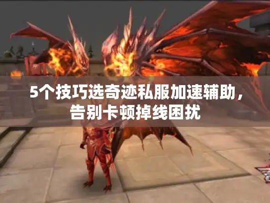 5个技巧选奇迹私服加速辅助,告别卡顿掉线困扰 5个技巧选奇迹私服加速辅助,告别卡顿掉线困扰