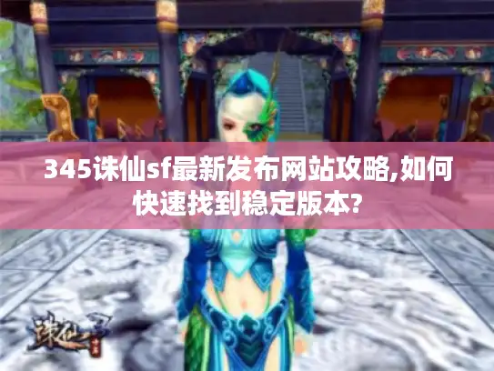 345诛仙sf最新发布网站攻略,如何快速找到稳定版本?