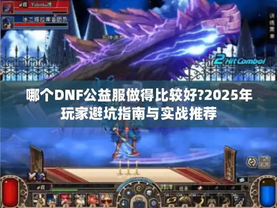哪个DNF公益服做得比较好?2025年玩家避坑指南与实战推荐