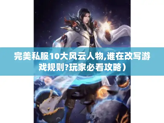 完美私服10大风云人物,谁在改写游戏规则?玩家必看攻略）