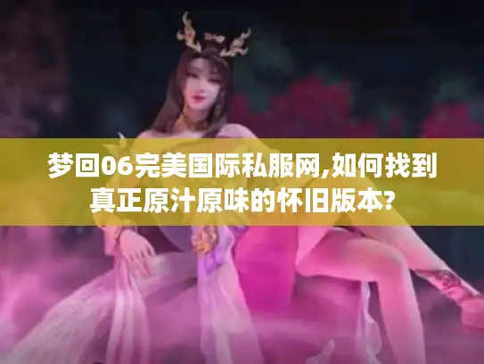 梦回06完美国际私服网,如何找到真正原汁原味的怀旧版本? 梦回06完美国际私服网,如何找到真正原汁原味的怀旧版本?